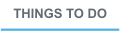 THINGS TO DO