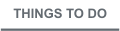 THINGS TO DO